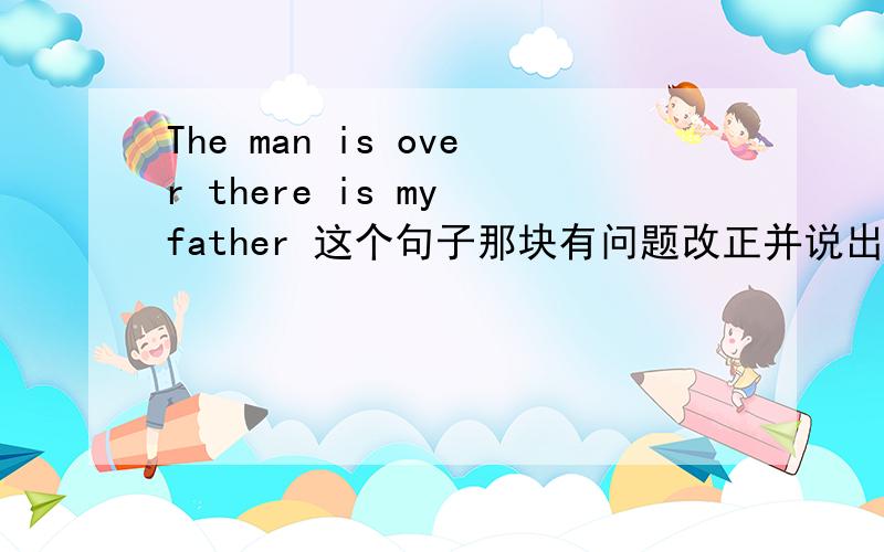 The man is over there is my father 这个句子那块有问题改正并说出理由
