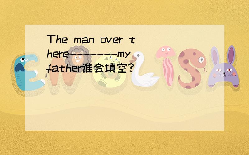 The man over there-------my father谁会填空?