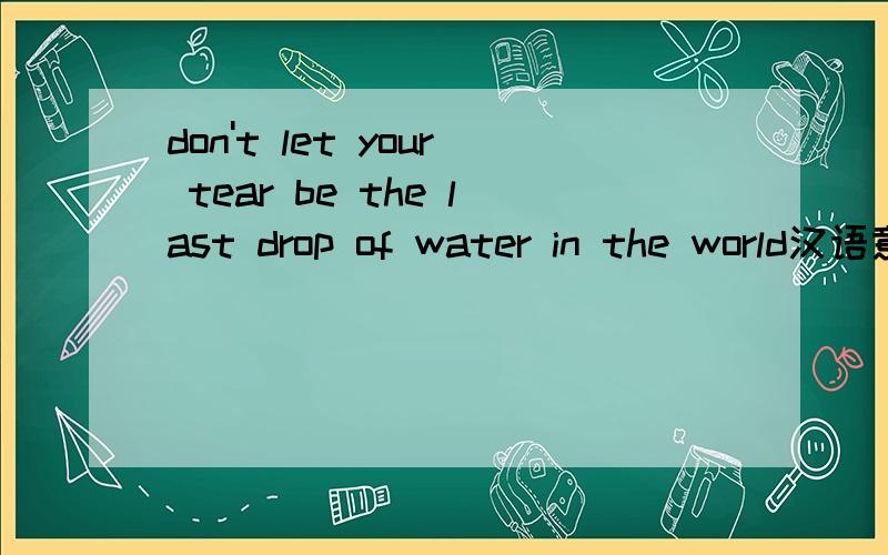don't let your tear be the last drop of water in the world汉语意思什么呢