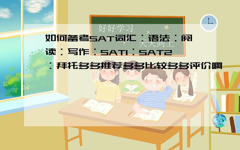 如何备考SAT词汇：语法：阅读：写作：SAT1：SAT2：拜托多多推荐多多比较多多评价啊
