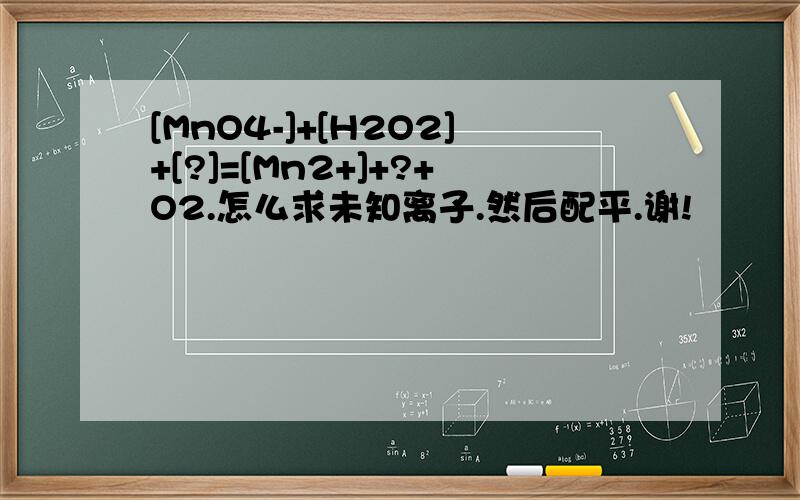 [MnO4-]+[H2O2]+[?]=[Mn2+]+?+O2.怎么求未知离子.然后配平.谢!