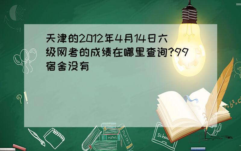 天津的2012年4月14日六级网考的成绩在哪里查询?99宿舍没有