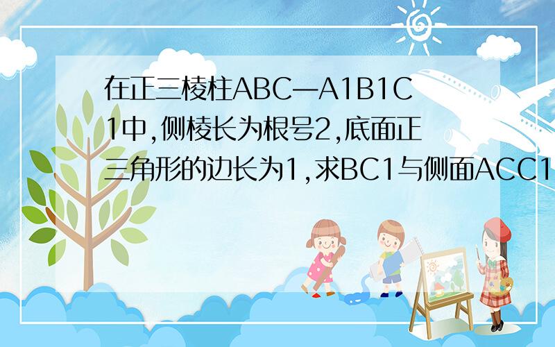 在正三棱柱ABC—A1B1C1中,侧棱长为根号2,底面正三角形的边长为1,求BC1与侧面ACC1A1所成角的大小
