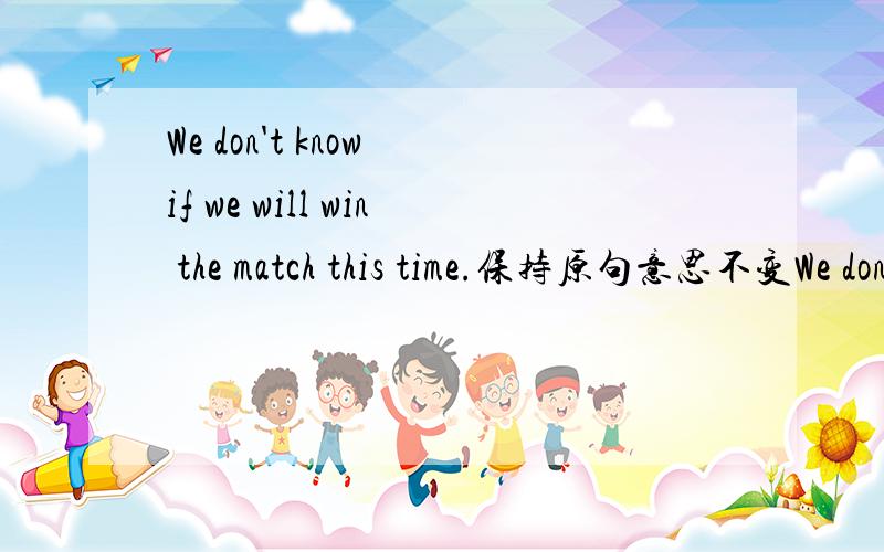 We don't know if we will win the match this time.保持原句意思不变We don't know ____ ______ win the match this time.