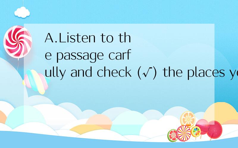 A.Listen to the passage carfully and check (√) the places you hear.这句话怎么翻译