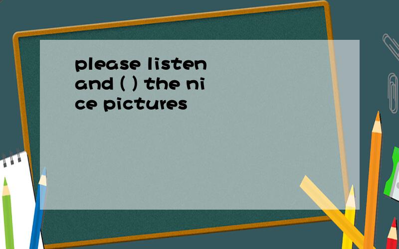 please listen and ( ) the nice pictures