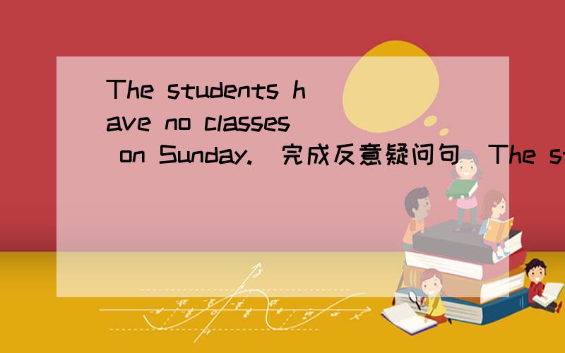 The students have no classes on Sunday.（完成反意疑问句）The students have no classes on Sunday,（） （）?讲出口为什么这么填,顺便讲一下怎么怎么改成反意疑问句的题