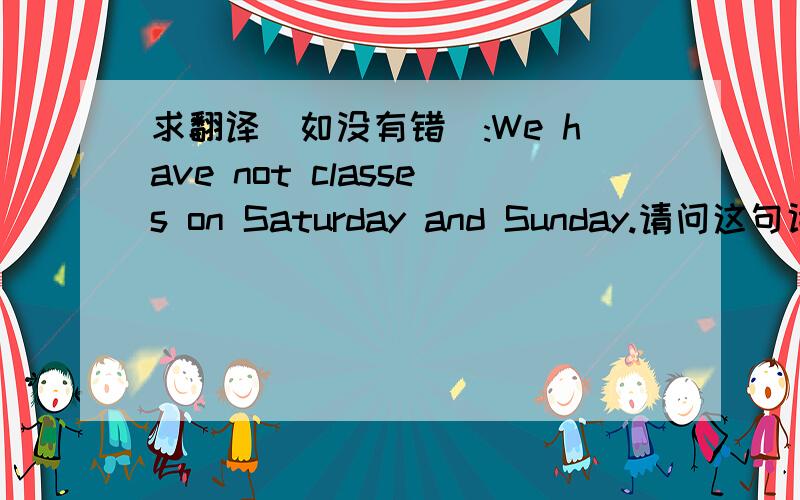 求翻译（如没有错）:We have not classes on Saturday and Sunday.请问这句话是否有错,如果没有错,请翻译.（classes 改为lessons呢?）