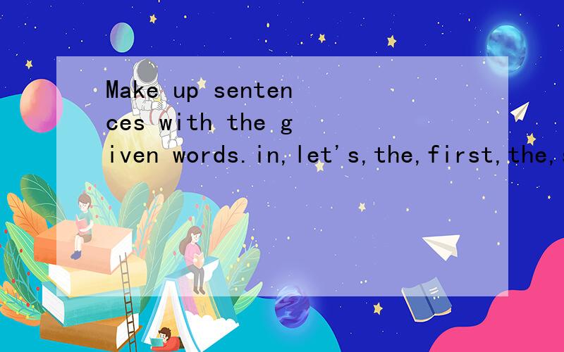 Make up sentences with the given words.in,let's,the,first,the,see,penguins,zoo.Make up sentences with the given words.in,let's,the,first,the,see,penguins,zoo.1.in,let's,the,first,the,see,penguins,zoo.2.friends,like,because,cute,my,they,very,much,are,