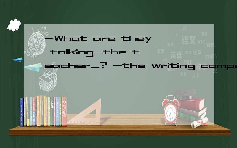 -What are they talking_the teacher_? -the writing competition next week.A to;with       Bwith;to           C to;for       D to;about