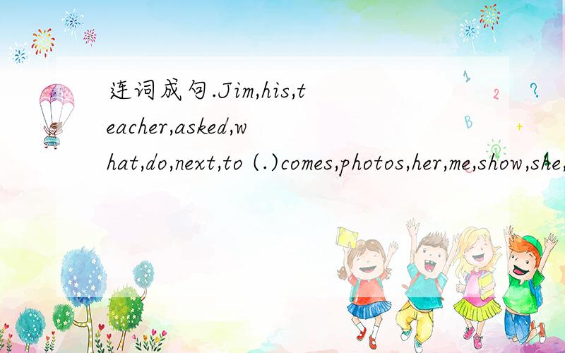 连词成句.Jim,his,teacher,asked,what,do,next,to (.)comes,photos,her,me,show,she,to,family,always.(.)