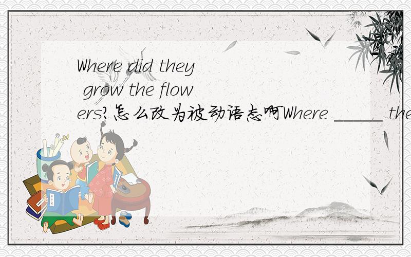 Where did they grow the flowers?怎么改为被动语态啊Where _____ the flowers ______?