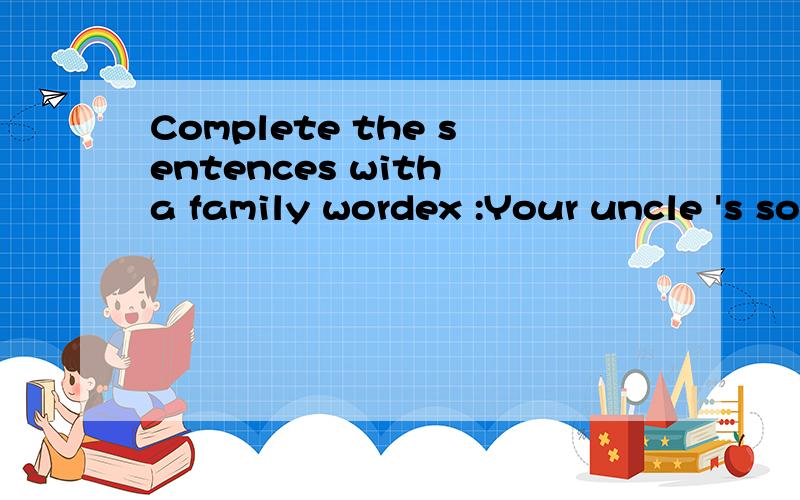 Complete the sentences with a family wordex :Your uncle 's son or daughter is your cousin1.Your grandfather's mother is your ____.2.A man and woman who are married are ____and____.3.Your sister's son is your____.4.Your wife's father is your ____.5.Yo