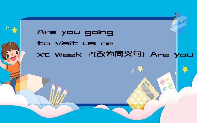 Are you going to visit us next week ?(改为同义句) Are you going to ()()()us next week?