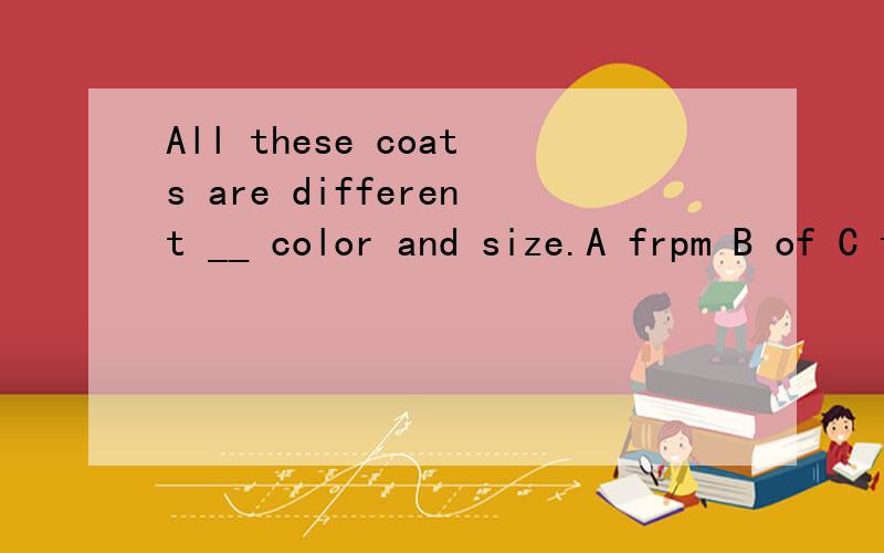 All these coats are different __ color and size.A frpm B of C to D in 请说一下原因