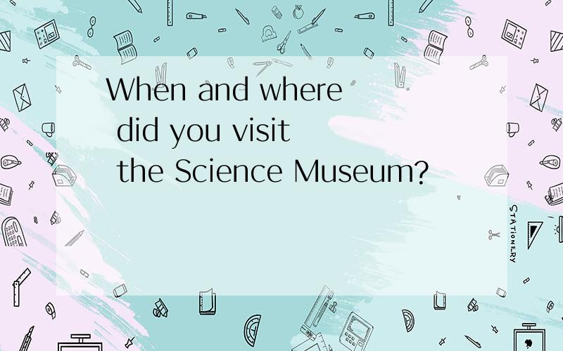 When and where did you visit the Science Museum?
