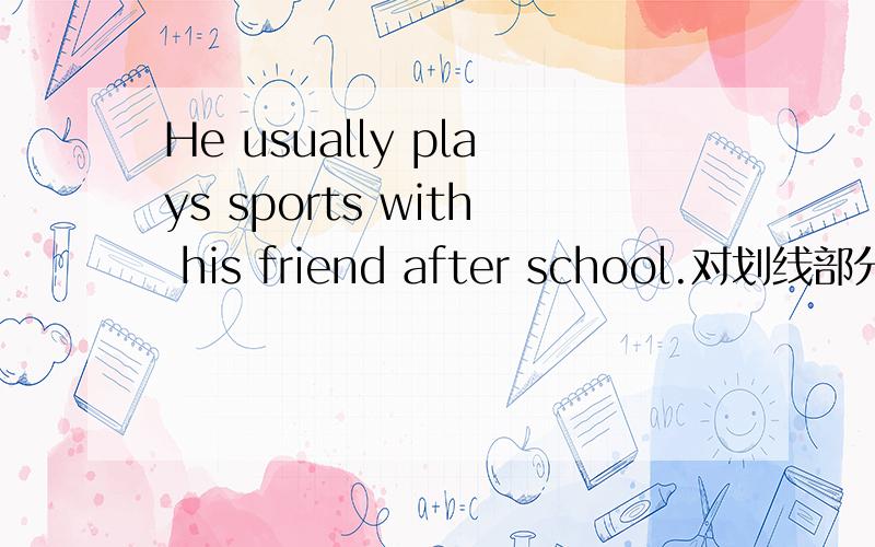 He usually plays sports with his friend after school.对划线部分提问his friend是划线部分