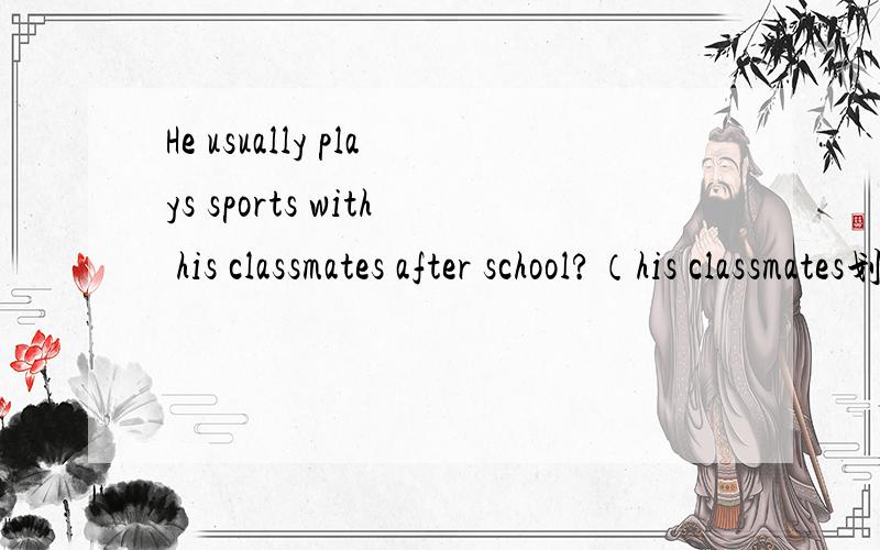 He usually plays sports with his classmates after school?（his classmates划线）.对划线部分提问_ _he usually_ _after school?这样的话sports没有了