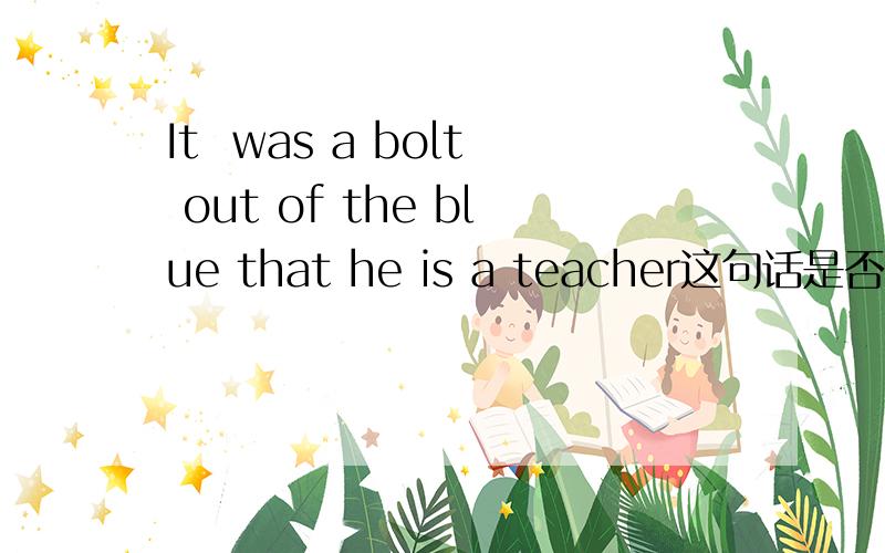 It  was a bolt out of the blue that he is a teacher这句话是否有错?