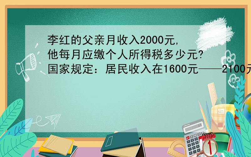 李红的父亲月收入2000元,他每月应缴个人所得税多少元?国家规定：居民收入在1600元——2100元的部分纳税百分之五