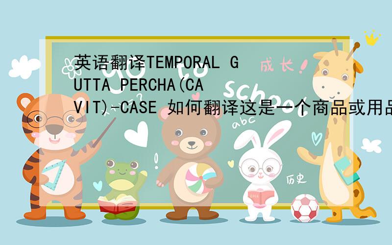 英语翻译TEMPORAL GUTTA PERCHA(CAVIT)-CASE 如何翻译这是一个商品或用品的名称 case是单位 箱子或是盒子的意思 就是不明白前面的意思