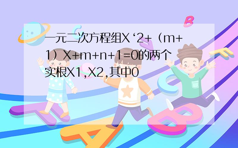 一元二次方程组X‘2+（m+1）X+m+n+1=0的两个实根X1,X2,其中0