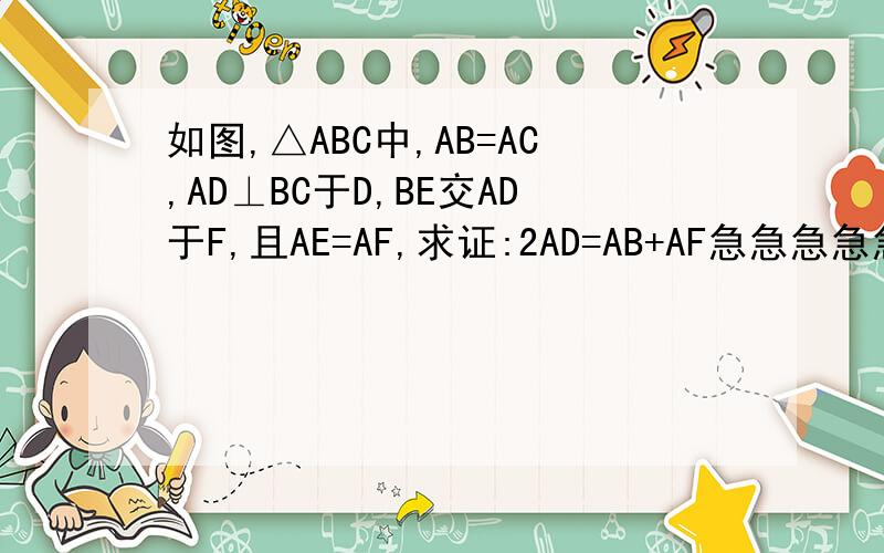 如图,△ABC中,AB=AC,AD⊥BC于D,BE交AD于F,且AE=AF,求证:2AD=AB+AF急急急急急！明天上课要交！！！！！！！！！