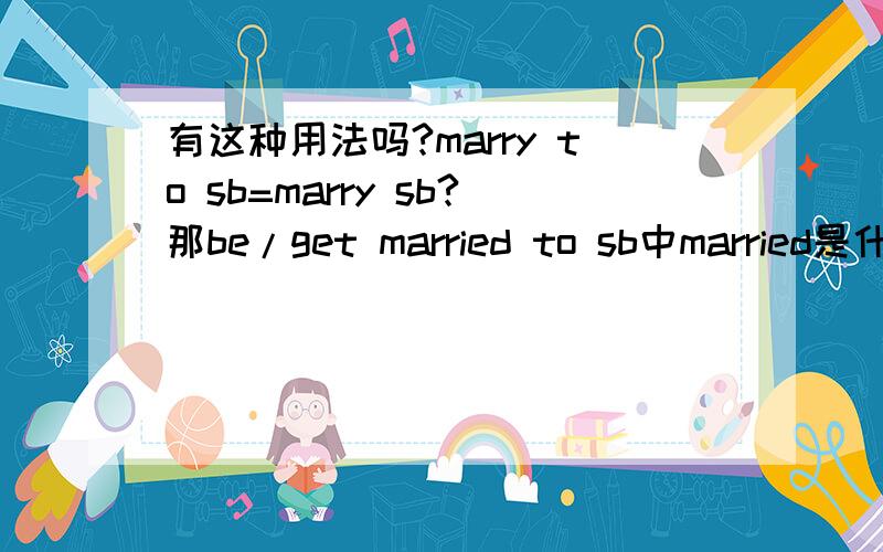 有这种用法吗?marry to sb=marry sb?那be/get married to sb中married是什么词性?