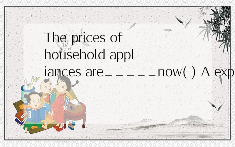 The prices of household appliances are_____now( ) A expensive B high C cheap D low