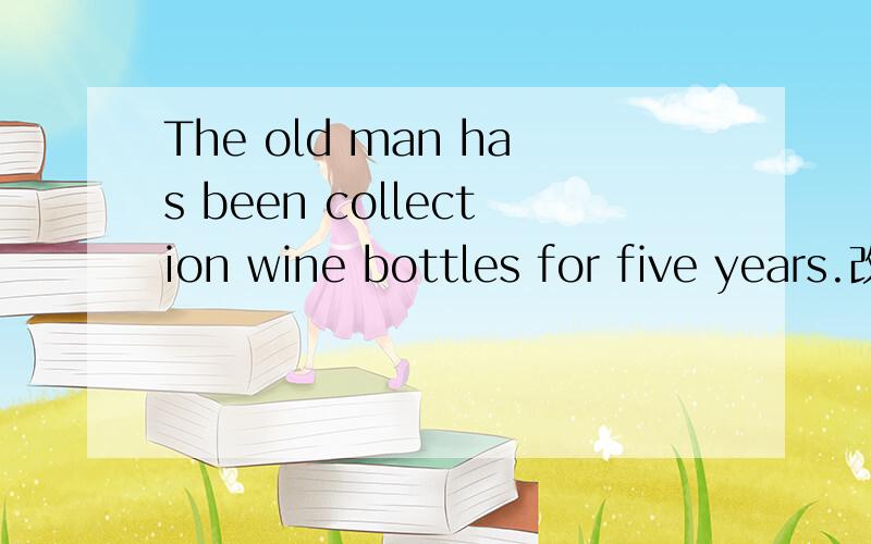 The old man has been collection wine bottles for five years.改为同义句The old man______ ______ ______ wine bottles______ _______ _______