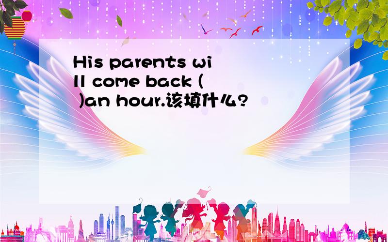 His parents will come back ( )an hour.该填什么?
