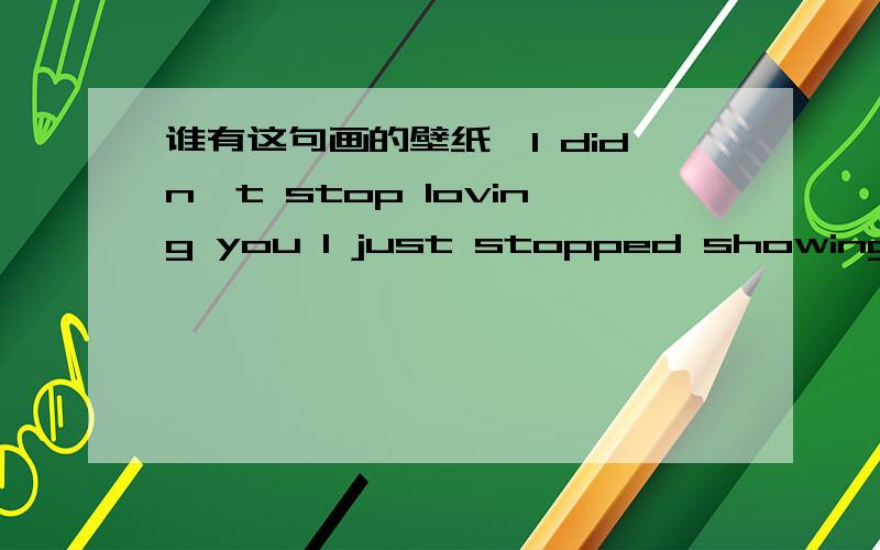 谁有这句画的壁纸＂I didn't stop loving you I just stopped showing it我没有停止爱你,我只是决定不再表现出来.＂