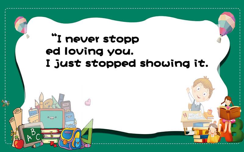 “I never stopped loving you.I just stopped showing it.