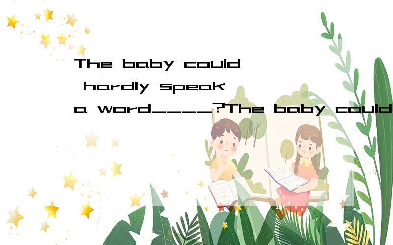 The baby could hardly speak a word____?The baby could hardly speak a word,____?1、could he?2、couldn't he?为什么答案是1,为什么could hardly 是表否定?