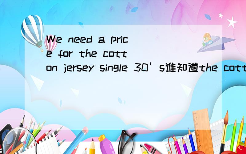 We need a price for the cotton jersey single 30’s谁知道the cotton jersey single 是一种什么面料呀?