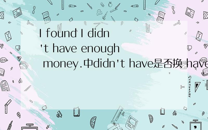 I found I didn't have enough money.中didn't have是否换 haven't为什么,具体点