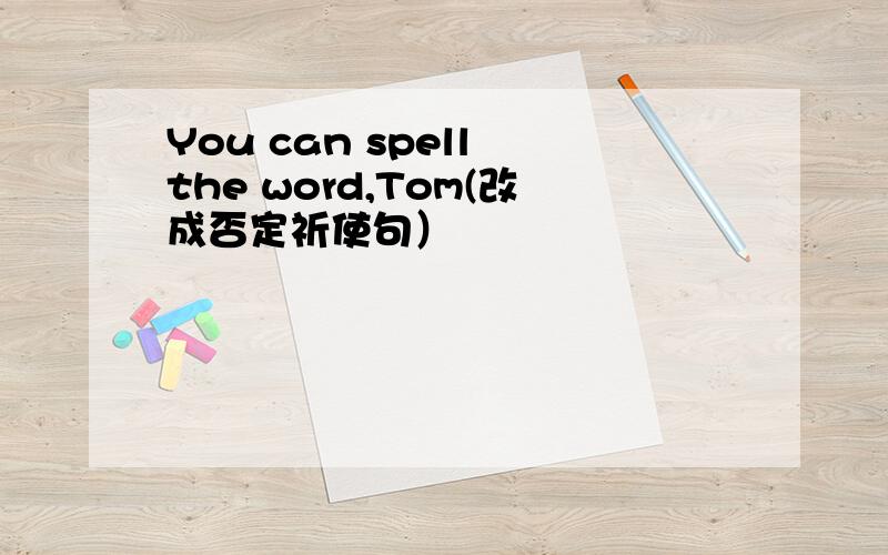 You can spell the word,Tom(改成否定祈使句）