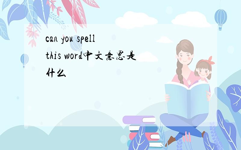 can you spell this word中文意思是什么