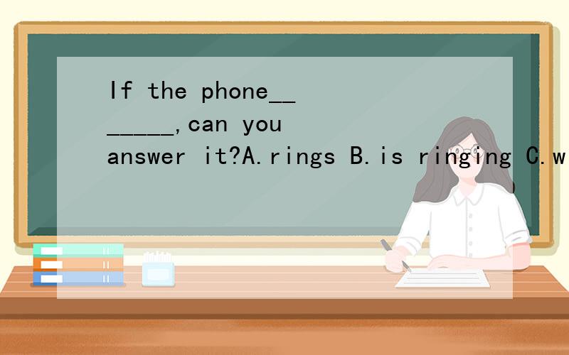 If the phone_______,can you answer it?A.rings B.is ringing C.will ring D.rang