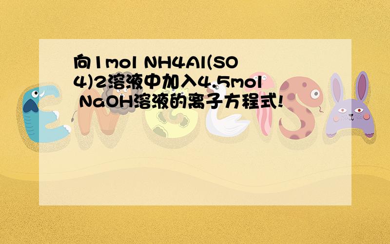 向1mol NH4Al(SO4)2溶液中加入4.5mol NaOH溶液的离子方程式!
