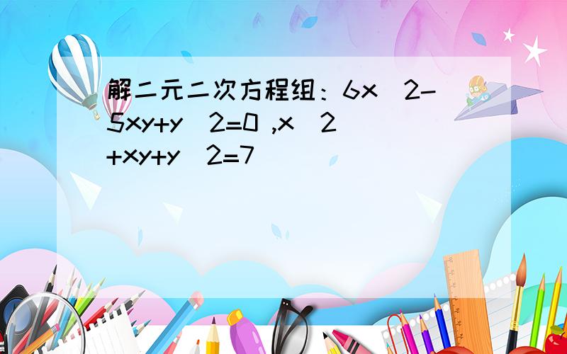解二元二次方程组：6x^2-5xy+y^2=0 ,x^2+xy+y^2=7