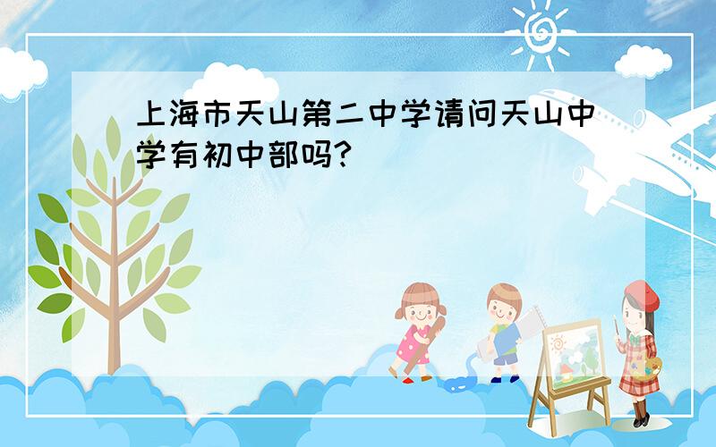 上海市天山第二中学请问天山中学有初中部吗?