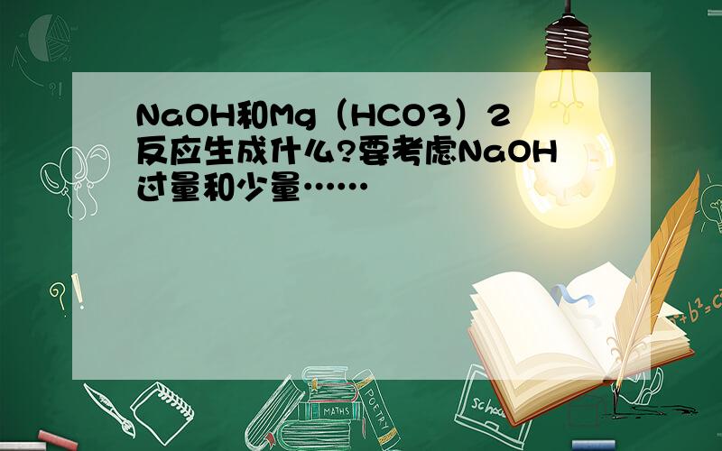NaOH和Mg（HCO3）2反应生成什么?要考虑NaOH过量和少量……