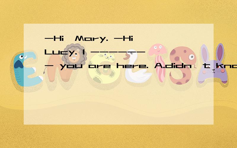 -Hi,Mary. -Hi,Lucy. I ------- you are here. A.didn't know B.don't know