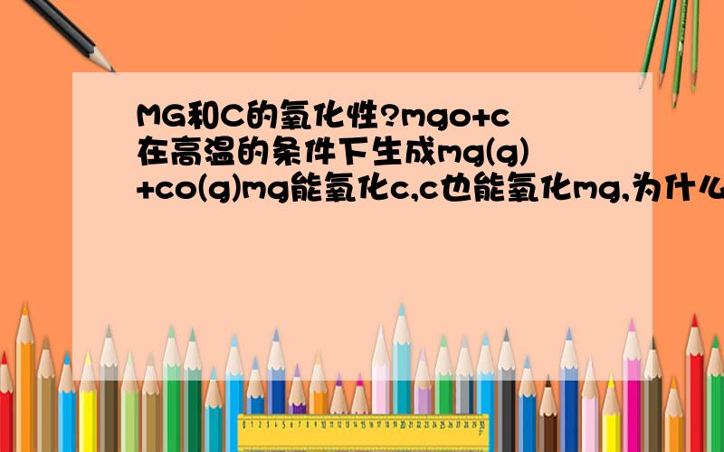 MG和C的氧化性?mgo+c在高温的条件下生成mg(g)+co(g)mg能氧化c,c也能氧化mg,为什么?mg在二氧化碳中燃烧,生成c和mgo