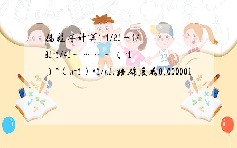 编程序计算1-1/2!+1/3!-1/4!+……+（-1）^(n-1)*1/n!,精确度为0.000001
