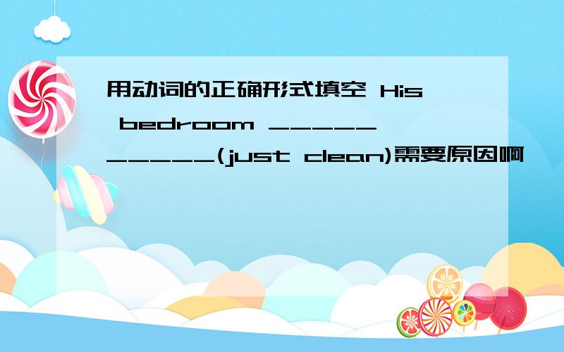 用动词的正确形式填空 His bedroom __________(just clean)需要原因啊
