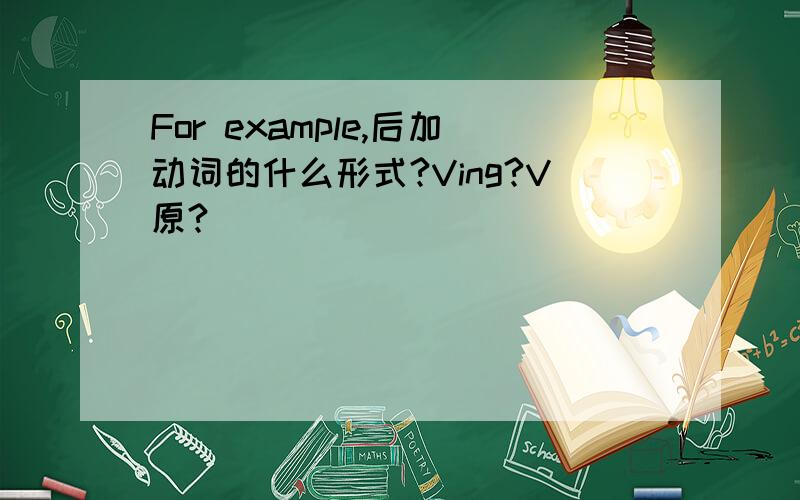 For example,后加动词的什么形式?Ving?V原?