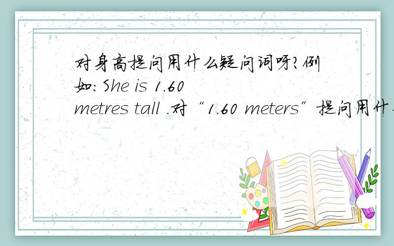 对身高提问用什么疑问词呀?例如：She is 1.60 metres tall .对“1.60 meters”提问用什么疑问词?
