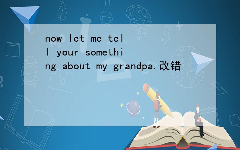 now let me tell your something about my grandpa.改错